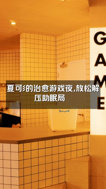 抖音夏可彡助眠视频封面：夏可彡的治愈游戏夜，放松解压助眠局🎮